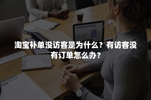 淘宝补单没访客是为什么？有访客没有订单怎么办？