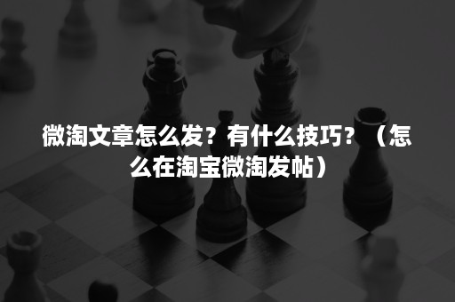 微淘文章怎么发？有什么技巧？（怎么在淘宝微淘发帖）