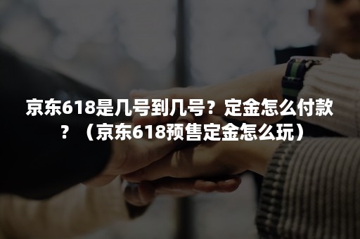 京东618是几号到几号？定金怎么付款？（京东618预售定金怎么玩）