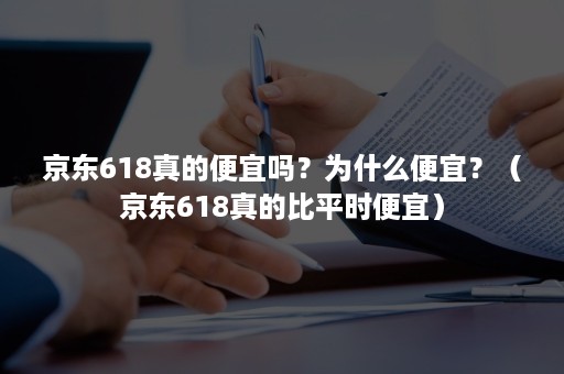 京东618真的便宜吗？为什么便宜？（京东618真的比平时便宜）