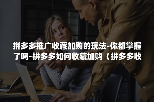 拼多多推广收藏加购的玩法-你都掌握了吗-拼多多如何收藏加购（拼多多收藏加购是什么意思）