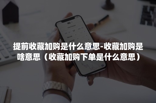 提前收藏加购是什么意思-收藏加购是啥意思（收藏加购下单是什么意思）