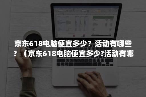 京东618电脑便宜多少？活动有哪些？（京东618电脑便宜多少?活动有哪些商品）