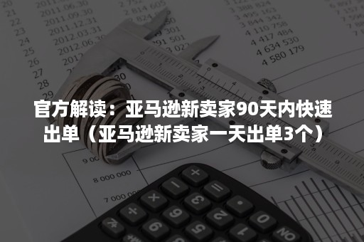 官方解读：亚马逊新卖家90天内快速出单（亚马逊新卖家一天出单3个）