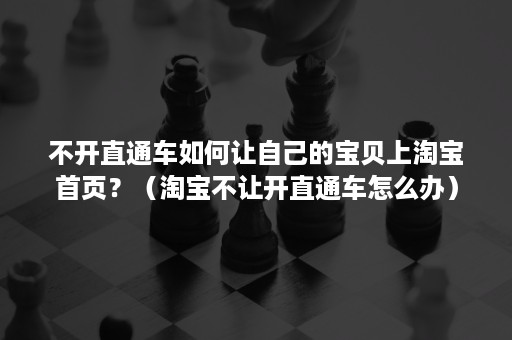 不开直通车如何让自己的宝贝上淘宝首页？（淘宝不让开直通车怎么办）