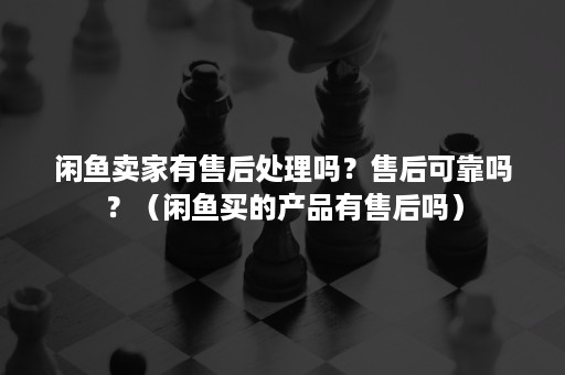 闲鱼卖家有售后处理吗？售后可靠吗？（闲鱼买的产品有售后吗）