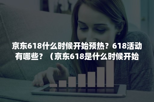 京东618什么时候开始预热?618活动有哪些?(京东618是什么时候开始搞活动) 京东618什么时候开始预热?618活动有哪些?(京东618是什么时候开始搞活动)