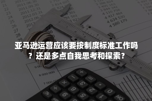 亚马逊运营应该要按制度标准工作吗？还是多点自我思考和探索？