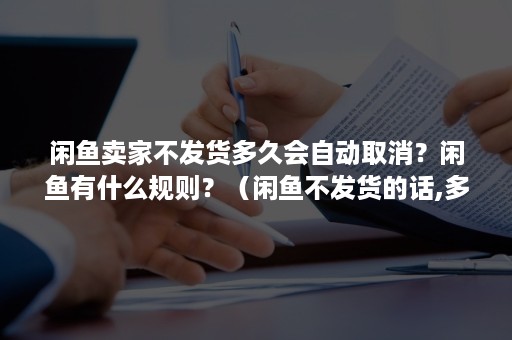 闲鱼卖家不发货多久会自动取消？闲鱼有什么规则？（闲鱼不发货的话,多久订单取消）