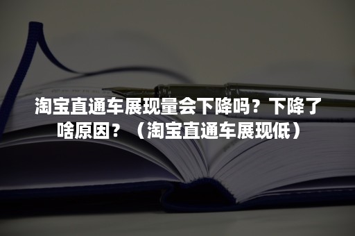 淘宝直通车展现量会下降吗？下降了啥原因？（淘宝直通车展现低）