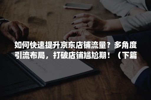 如何快速提升京东店铺流量？多角度引流布局，打破店铺尴尬期！（下篇）