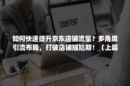 如何快速提升京东店铺流量？多角度引流布局，打破店铺尴尬期！（上篇）