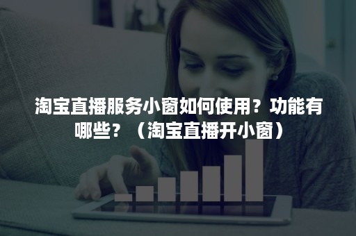 淘宝直播服务小窗如何使用？功能有哪些？（淘宝直播开小窗）