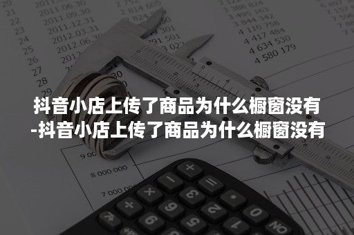 抖音小店上传了商品为什么橱窗没有-抖音小店上传了商品为什么橱窗没有显示