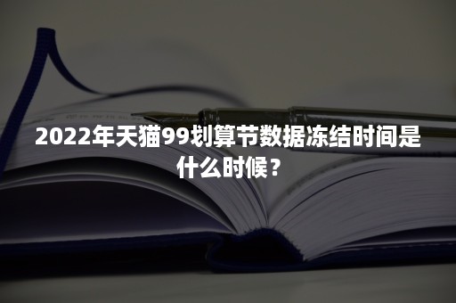 2022年天猫99划算节数据冻结时间是什么时候？