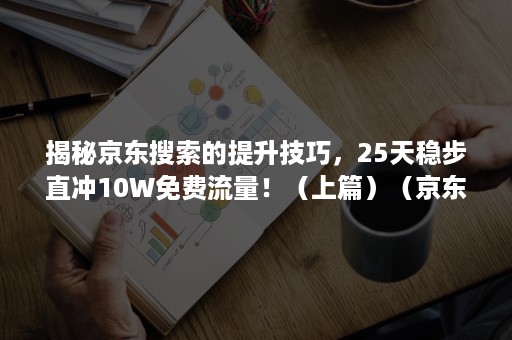 揭秘京东搜索的提升技巧，25天稳步直冲10W免费流量！（上篇）（京东怎么提高浏览量）