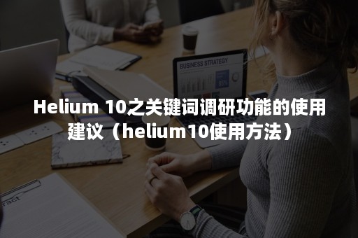 Helium 10之关键词调研功能的使用建议（helium10使用方法）