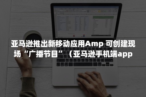 亚马逊推出新移动应用Amp 可创建现场“广播节目”（亚马逊手机端app）