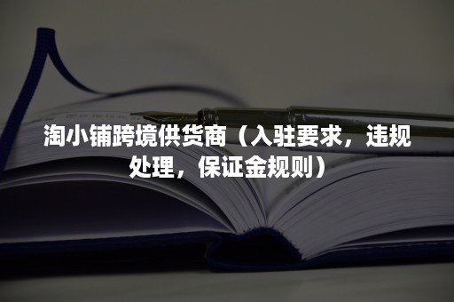 淘小铺跨境供货商（入驻要求，违规处理，保证金规则）