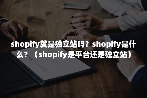 shopify就是独立站吗？shopify是什么？（shopify是平台还是独立站）