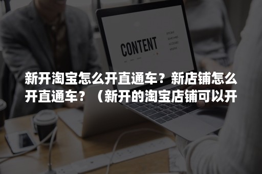 新开淘宝怎么开直通车？新店铺怎么开直通车？（新开的淘宝店铺可以开直通车吗）