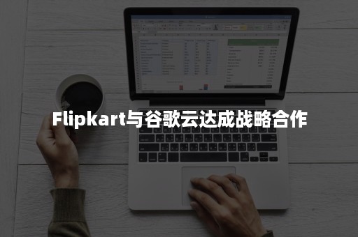 Flipkart与谷歌云达成战略合作