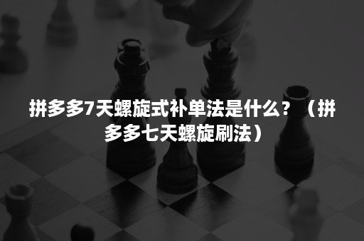 拼多多7天螺旋式补单法是什么？（拼多多七天螺旋刷法）