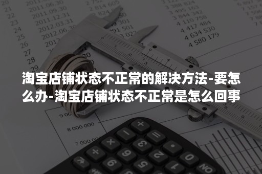 淘宝店铺状态不正常的解决方法-要怎么办-淘宝店铺状态不正常是怎么回事