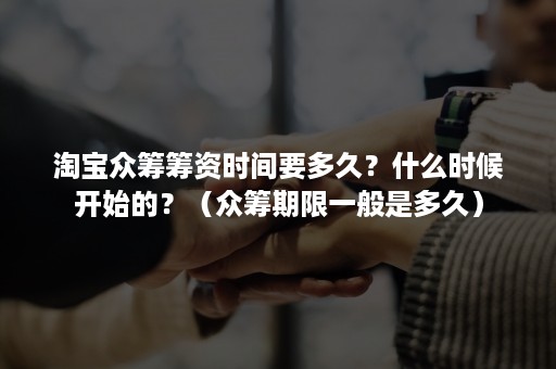 淘宝众筹筹资时间要多久？什么时候开始的？（众筹期限一般是多久）