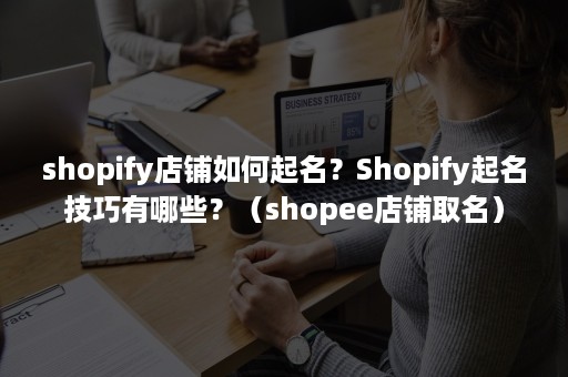 shopify店铺如何起名？Shopify起名技巧有哪些？（shopee店铺取名）