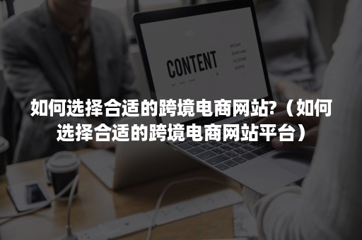 如何选择合适的跨境电商网站?（如何选择合适的跨境电商网站平台）