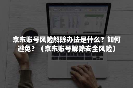 京东账号风险解除办法是什么？如何避免？（京东账号解除安全风险）