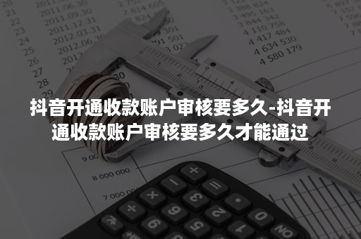 抖音开通收款账户审核要多久-抖音开通收款账户审核要多久才能通过