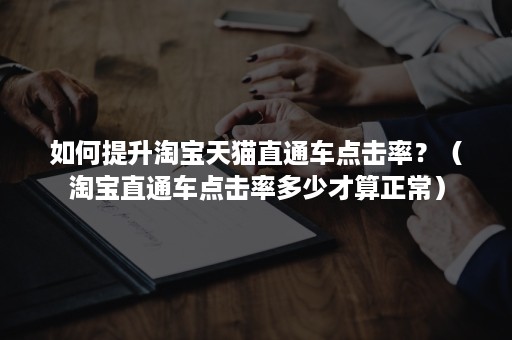 如何提升淘宝天猫直通车点击率？（淘宝直通车点击率多少才算正常）