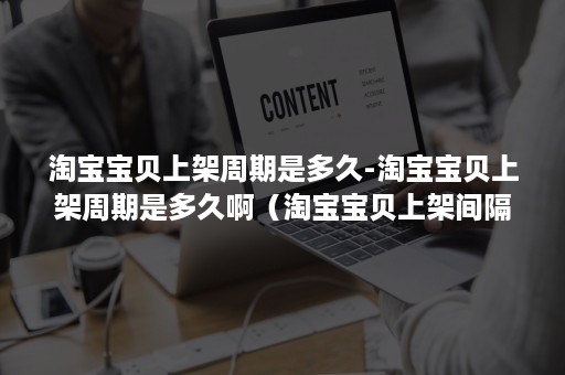 淘宝宝贝上架周期是多久-淘宝宝贝上架周期是多久啊（淘宝宝贝上架间隔多久最合适）