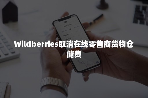 Wildberries取消在线零售商货物仓储费 Wildberries取消在线零售商货物仓储费