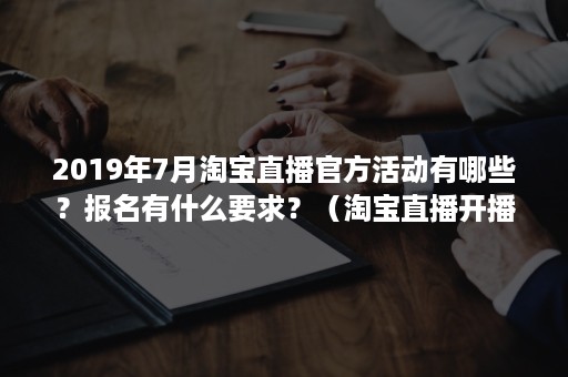 2019年7月淘宝直播官方活动有哪些？报名有什么要求？（淘宝直播开播最新要求）