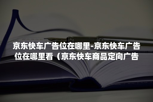 京东快车广告位在哪里-京东快车广告位在哪里看（京东快车商品定向广告位）