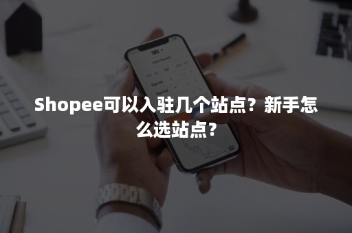 Shopee可以入驻几个站点？新手怎么选站点？