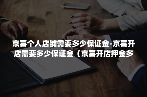 京喜个人店铺需要多少保证金-京喜开店需要多少保证金（京喜开店押金多少）