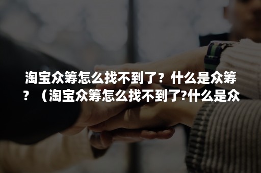 淘宝众筹怎么找不到了？什么是众筹？（淘宝众筹怎么找不到了?什么是众筹的）