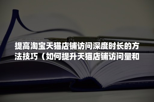 提高淘宝天猫店铺访问深度时长的方法技巧（如何提升天猫店铺访问量和转化率）