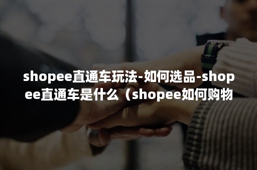 shopee直通车玩法-如何选品-shopee直通车是什么（shopee如何购物）