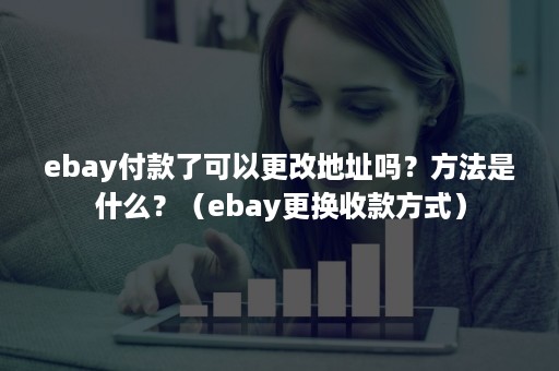 ebay付款了可以更改地址吗？方法是什么？（ebay更换收款方式）