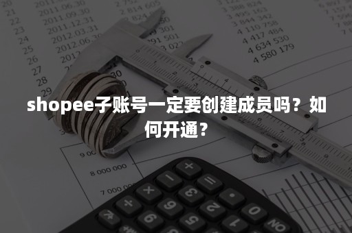 shopee子账号一定要创建成员吗？如何开通？