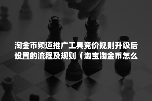 淘金币频道推广工具竞价规则升级后设置的流程及规则（淘宝淘金币怎么推广）