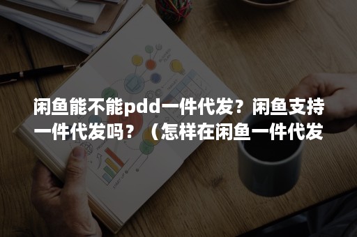 闲鱼能不能pdd一件代发？闲鱼支持一件代发吗？（怎样在闲鱼一件代发）