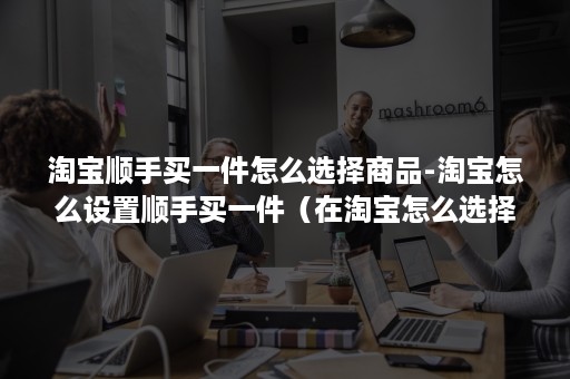 淘宝顺手买一件怎么选择商品-淘宝怎么设置顺手买一件（在淘宝怎么选择商品）