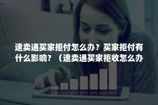 速卖通买家拒付怎么办？买家拒付有什么影响？（速卖通买家拒收怎么办）