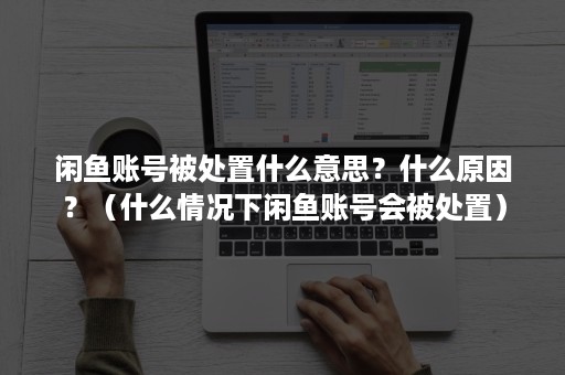 闲鱼账号被处置什么意思？什么原因？（什么情况下闲鱼账号会被处置）